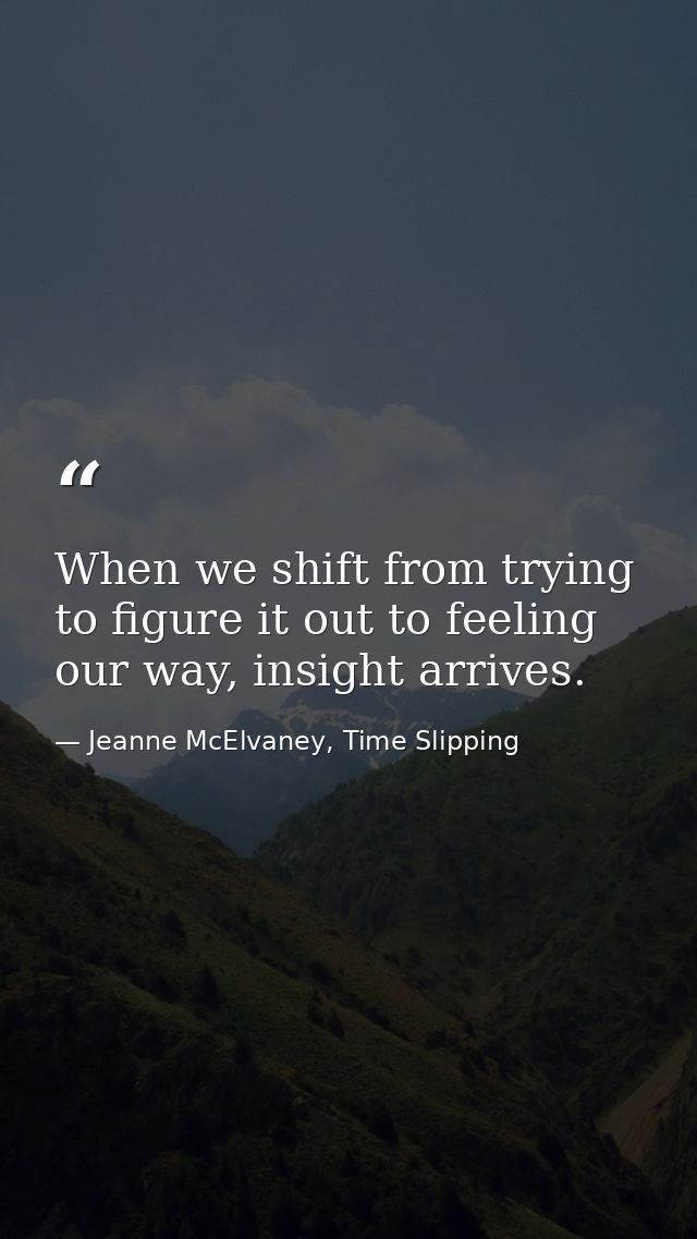 When we shift from trying to figure it out to feeling our way, insight arrives. — Jeanne McElvaney, Time Slipping