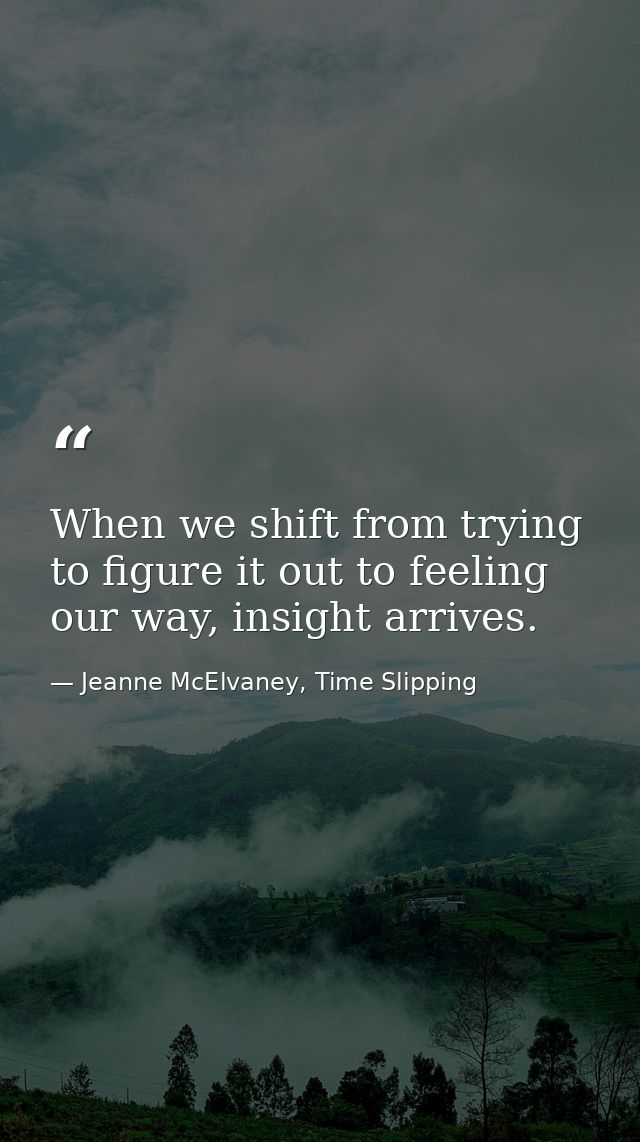 When we shift from trying to figure it out to feeling our way, insight arrives. — Jeanne McElvaney, Time Slipping
