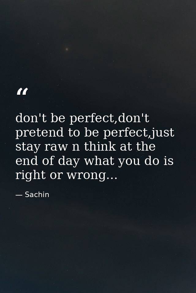don't be perfect,don't pretend to be perfect,just stay raw n think at the end of day what you do is right or wrong... — Sachin