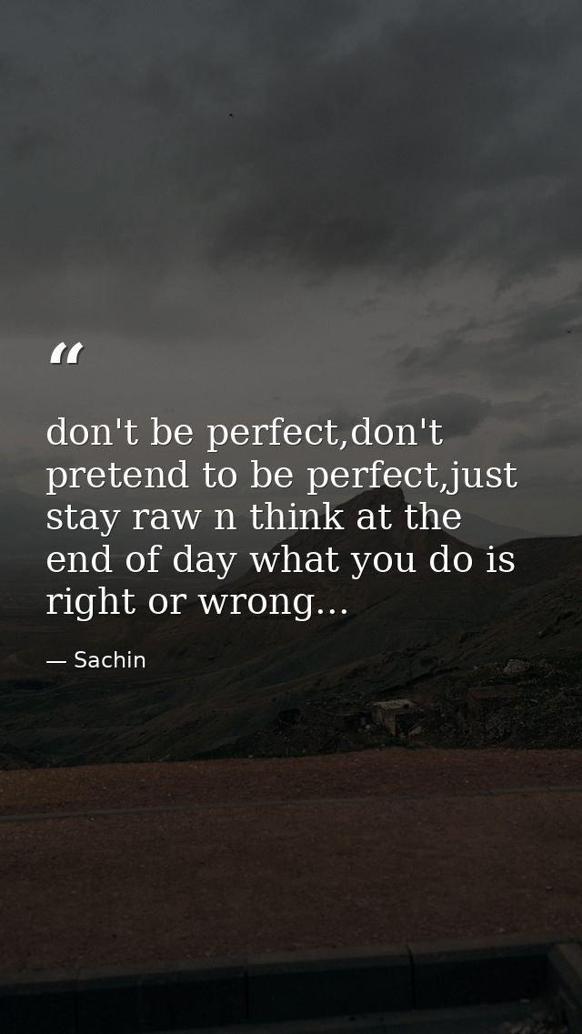 don't be perfect,don't pretend to be perfect,just stay raw n think at the end of day what you do is right or wrong... — Sachin