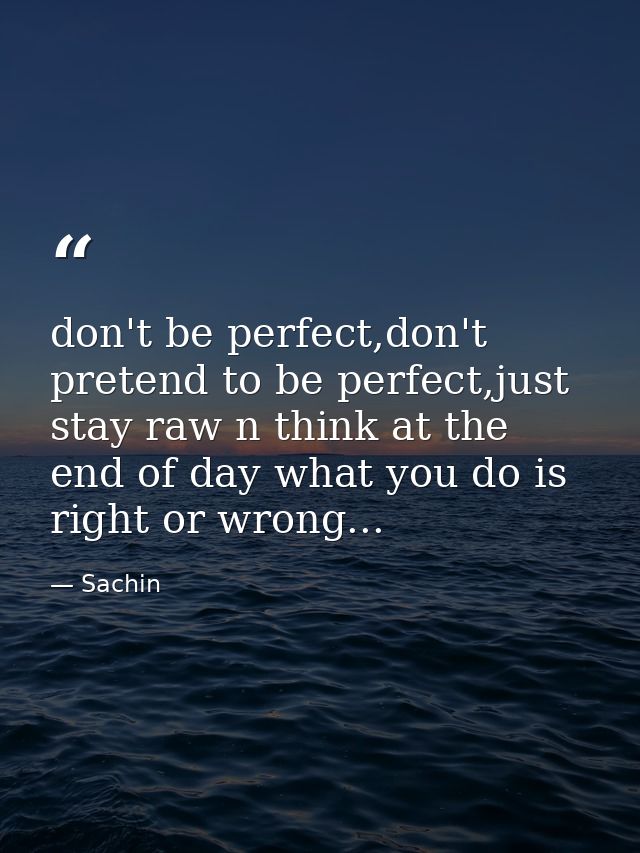 don't be perfect,don't pretend to be perfect,just stay raw n think at the end of day what you do is right or wrong... — Sachin