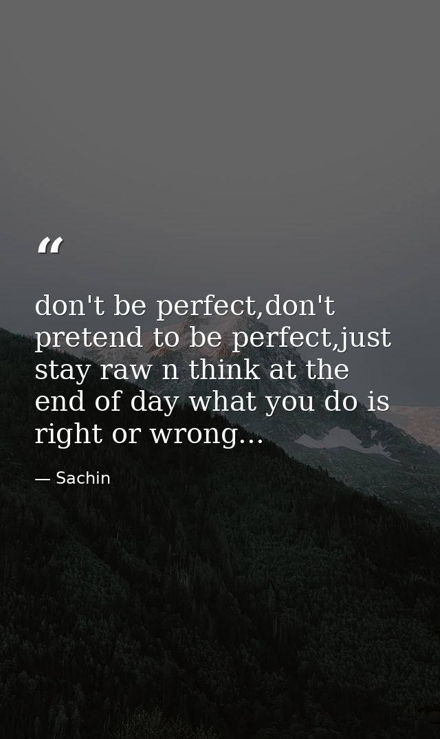 don't be perfect,don't pretend to be perfect,just stay raw n think at the end of day what you do is right or wrong... — Sachin