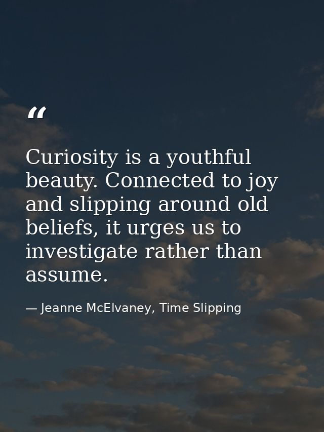 Curiosity is a youthful beauty. Connected to joy and slipping around old beliefs, it urges us to investigate rather than — Jeanne McElvaney, Time Slipping