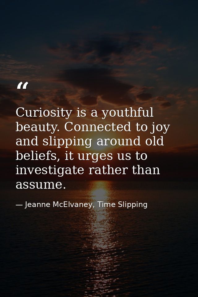 Curiosity is a youthful beauty. Connected to joy and slipping around old beliefs, it urges us to investigate rather than — Jeanne McElvaney, Time Slipping