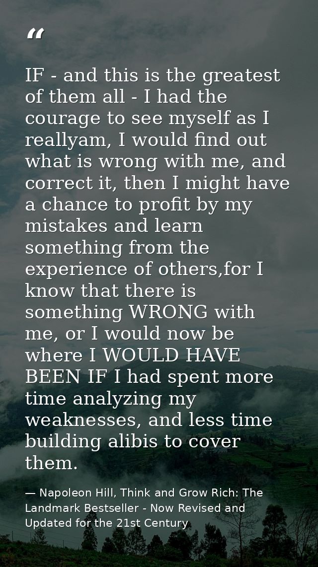 IF - and this is the greatest of them all - I had the courage to see myself as I reallyam, I would find out what is wron — Napoleon Hill, Think and Grow Rich: The Landmark Bestseller - Now Revised and Updated for the 21st Century