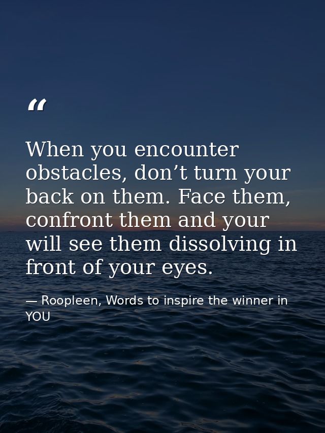 When you encounter obstacles, don’t turn your back on them. Face them, confront them and your will see them dissolving i — Roopleen, Words to inspire the winner in YOU