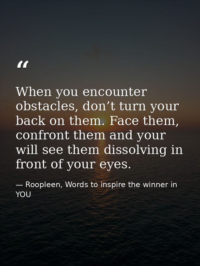 When you encounter obstacles, don’t turn your back on them. Face them, confront them and your will see them dissolving i — Roopleen, Words to inspire the winner in YOU