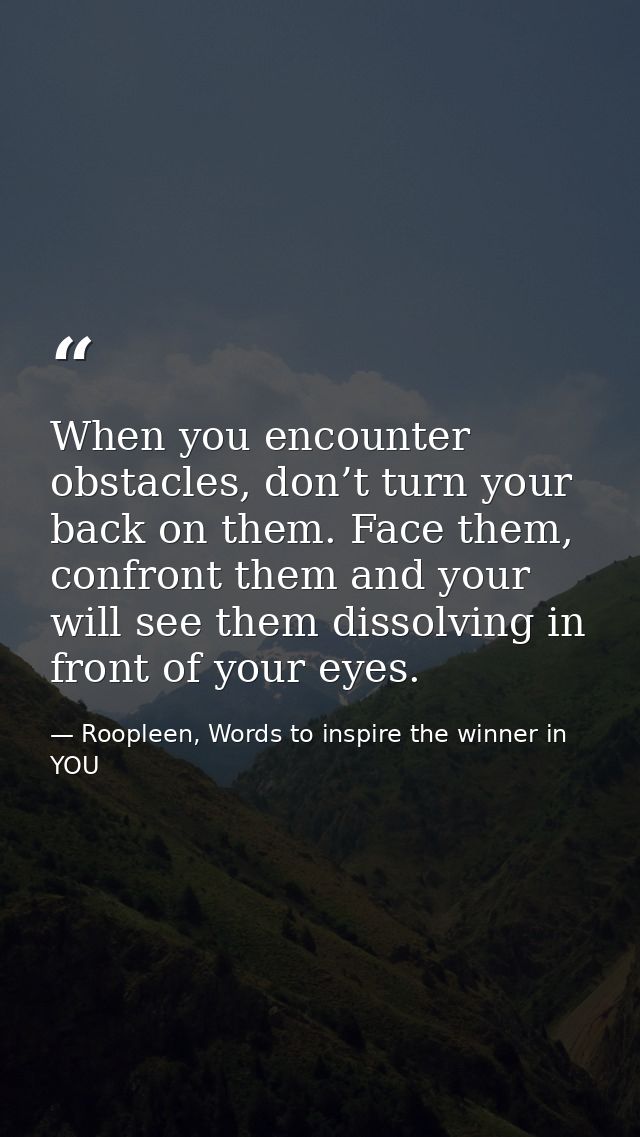 When you encounter obstacles, don’t turn your back on them. Face them, confront them and your will see them dissolving i — Roopleen, Words to inspire the winner in YOU