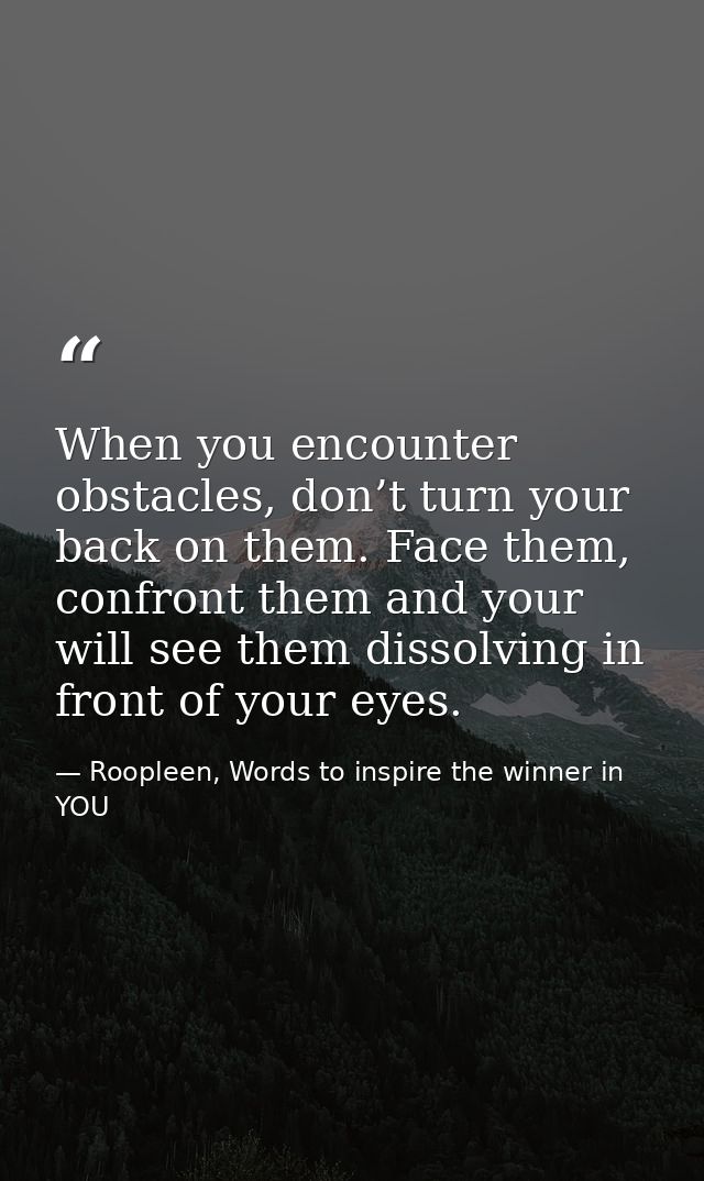 When you encounter obstacles, don’t turn your back on them. Face them, confront them and your will see them dissolving i — Roopleen, Words to inspire the winner in YOU