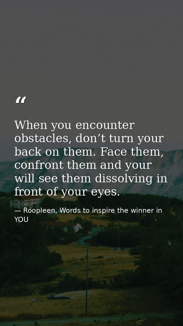 When you encounter obstacles, don’t turn your back on them. Face them, confront them and your will see them dissolving i — Roopleen, Words to inspire the winner in YOU
