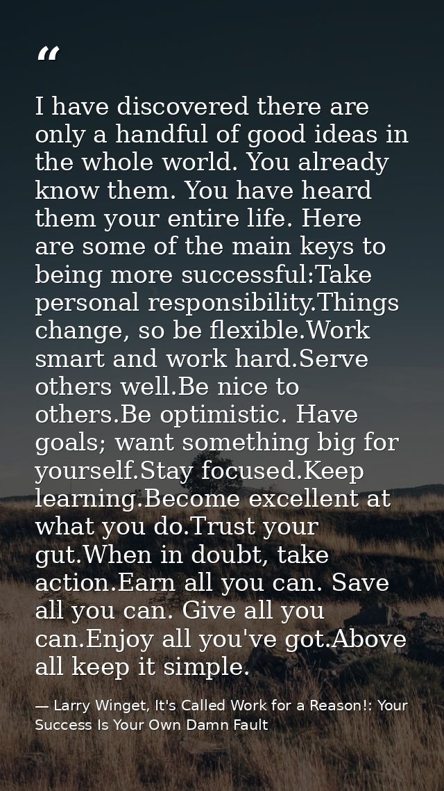 I have discovered there are only a handful of good ideas in the whole world. You already know them. You have heard them  — Larry Winget, It's Called Work for a Reason!: Your Success Is Your Own Damn Fault