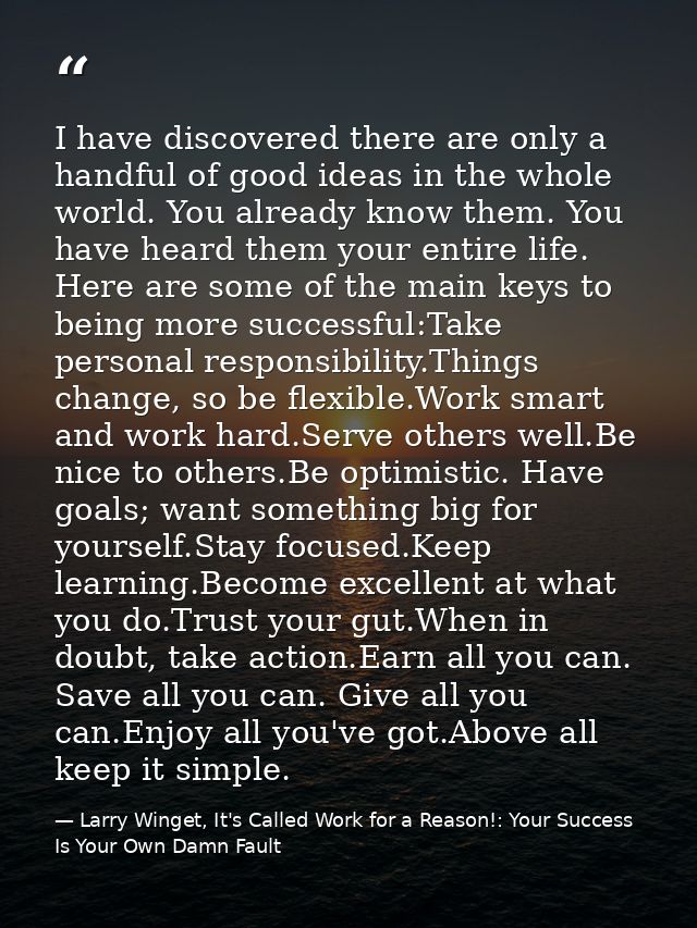 I have discovered there are only a handful of good ideas in the whole world. You already know them. You have heard them  — Larry Winget, It's Called Work for a Reason!: Your Success Is Your Own Damn Fault