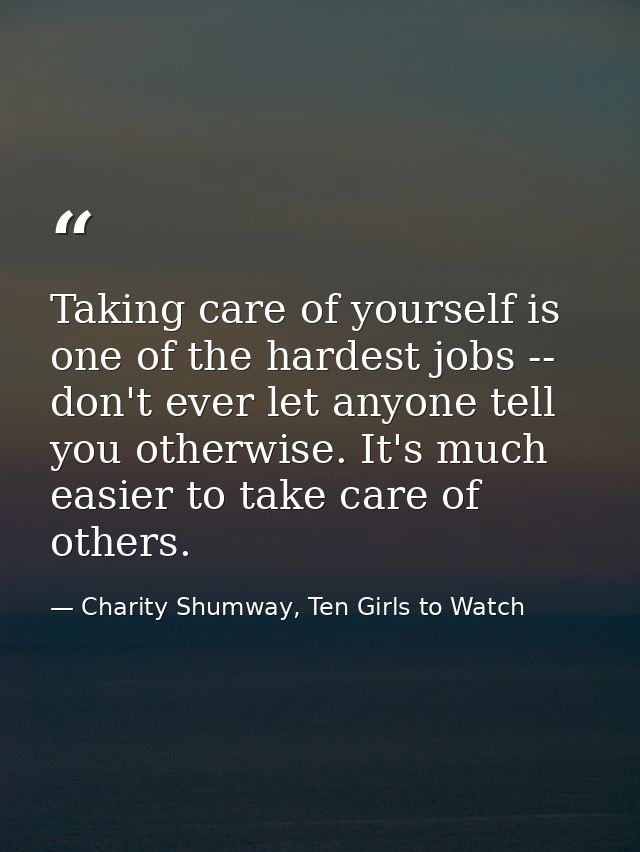 Taking care of yourself is one of the hardest jobs -- don't ever let anyone tell you otherwise. It's much easier to take — Charity Shumway, Ten Girls to Watch