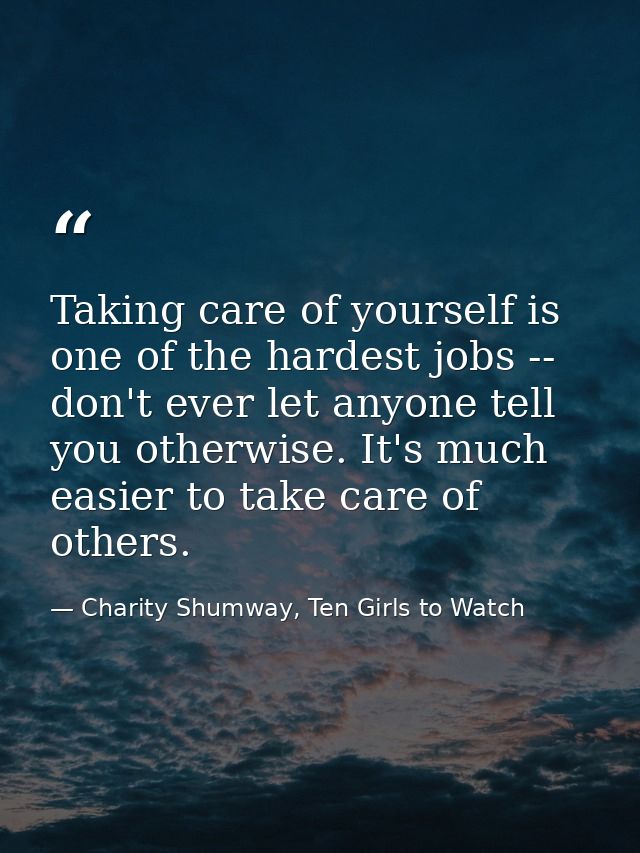 Taking care of yourself is one of the hardest jobs -- don't ever let anyone tell you otherwise. It's much easier to take — Charity Shumway, Ten Girls to Watch