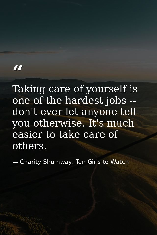 Taking care of yourself is one of the hardest jobs -- don't ever let anyone tell you otherwise. It's much easier to take — Charity Shumway, Ten Girls to Watch
