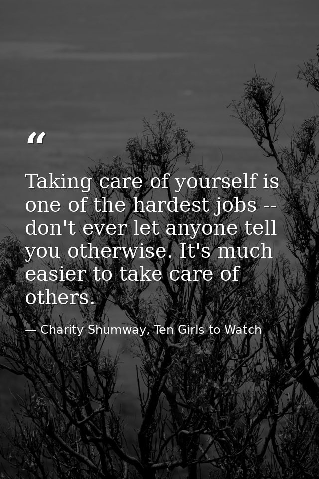 Taking care of yourself is one of the hardest jobs -- don't ever let anyone tell you otherwise. It's much easier to take — Charity Shumway, Ten Girls to Watch