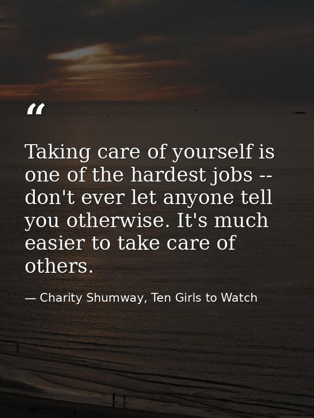 Taking care of yourself is one of the hardest jobs -- don't ever let anyone tell you otherwise. It's much easier to take — Charity Shumway, Ten Girls to Watch