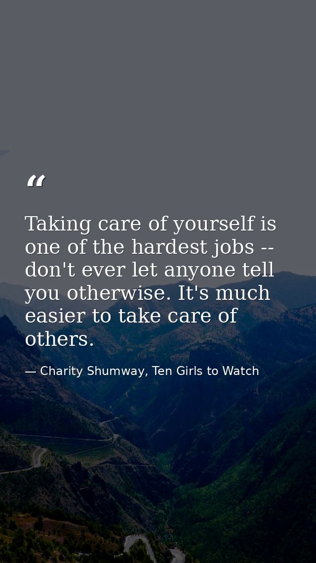 Taking care of yourself is one of the hardest jobs -- don't ever let anyone tell you otherwise. It's much easier to take — Charity Shumway, Ten Girls to Watch