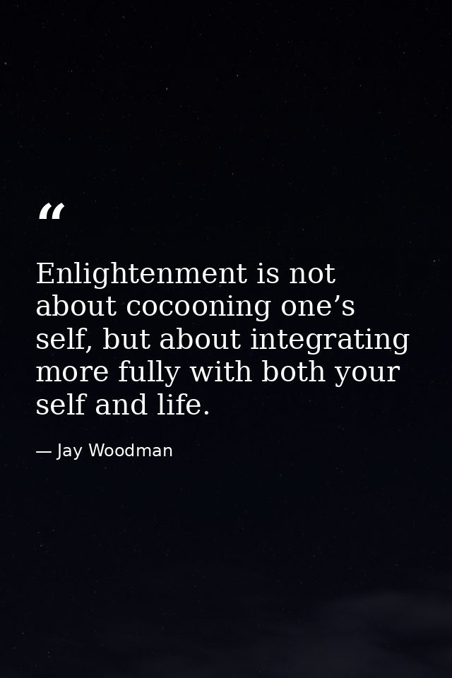 Enlightenment is not about cocooning one’s self, but about integrating more fully with both your self and life. — Jay Woodman