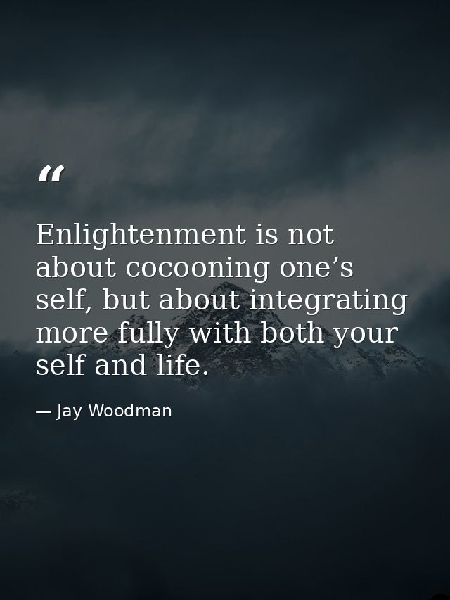 Enlightenment is not about cocooning one’s self, but about integrating more fully with both your self and life. — Jay Woodman