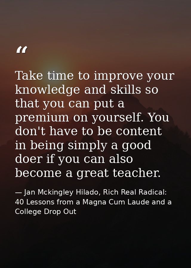 Take time to improve your knowledge and skills so that you can put a premium on yourself. You don't have to be content i — Jan Mckingley Hilado, Rich Real Radical: 40 Lessons from a Magna Cum Laude and a College Drop Out
