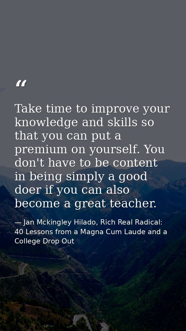 Take time to improve your knowledge and skills so that you can put a premium on yourself. You don't have to be content i — Jan Mckingley Hilado, Rich Real Radical: 40 Lessons from a Magna Cum Laude and a College Drop Out