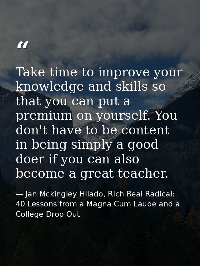 Take time to improve your knowledge and skills so that you can put a premium on yourself. You don't have to be content i — Jan Mckingley Hilado, Rich Real Radical: 40 Lessons from a Magna Cum Laude and a College Drop Out