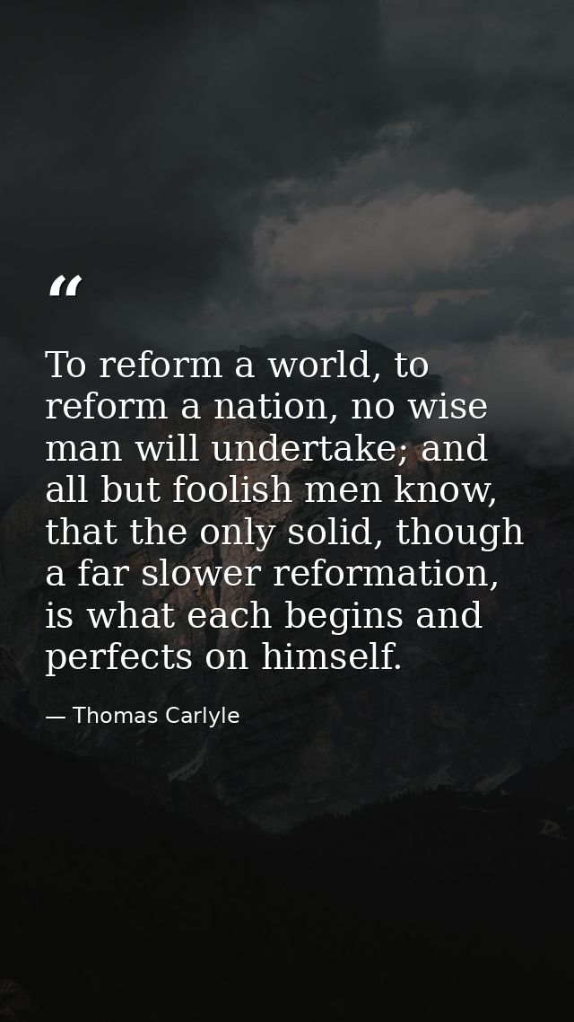To reform a world, to reform a nation, no wise man will undertake; and all but foolish men know, that the only solid, th — Thomas Carlyle