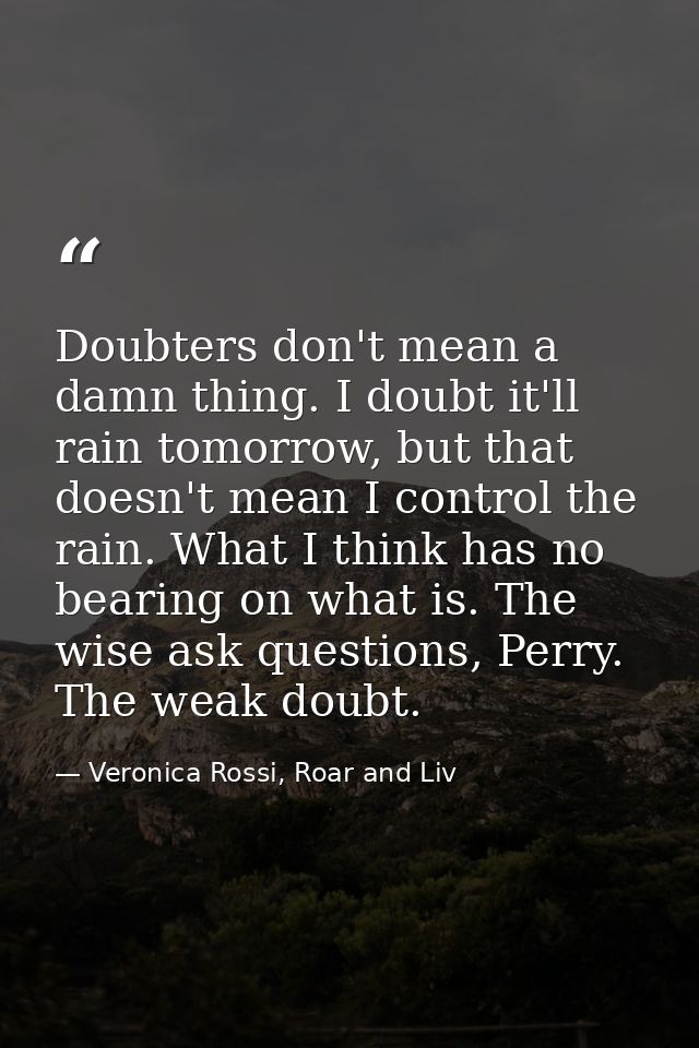 Doubters don't mean a damn thing. I doubt it'll rain tomorrow, but that doesn't mean I control the rain. What I think ha — Veronica Rossi, Roar and Liv