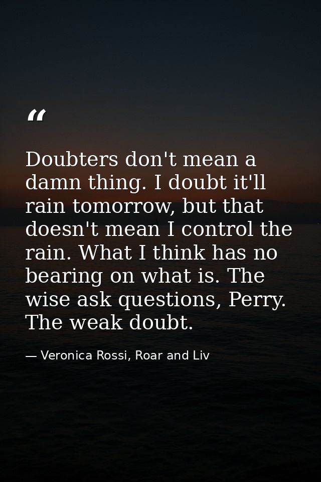 Doubters don't mean a damn thing. I doubt it'll rain tomorrow, but that doesn't mean I control the rain. What I think ha — Veronica Rossi, Roar and Liv