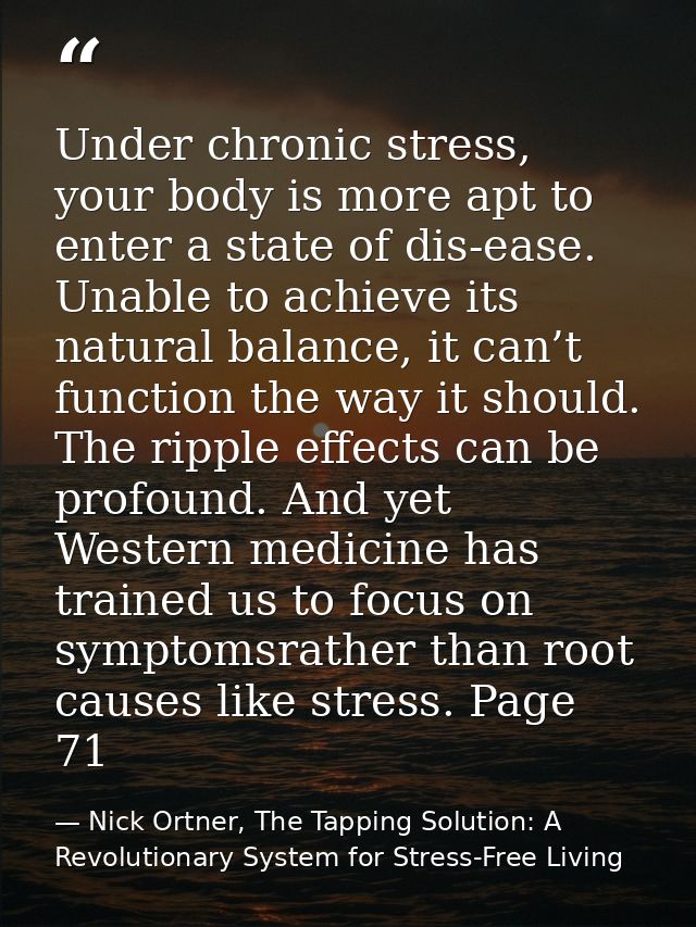 Under chronic stress, your body is more apt to enter a state of dis-ease. Unable to achieve its natural balance, it can’ — Nick Ortner, The Tapping Solution: A Revolutionary System for Stress-Free Living
