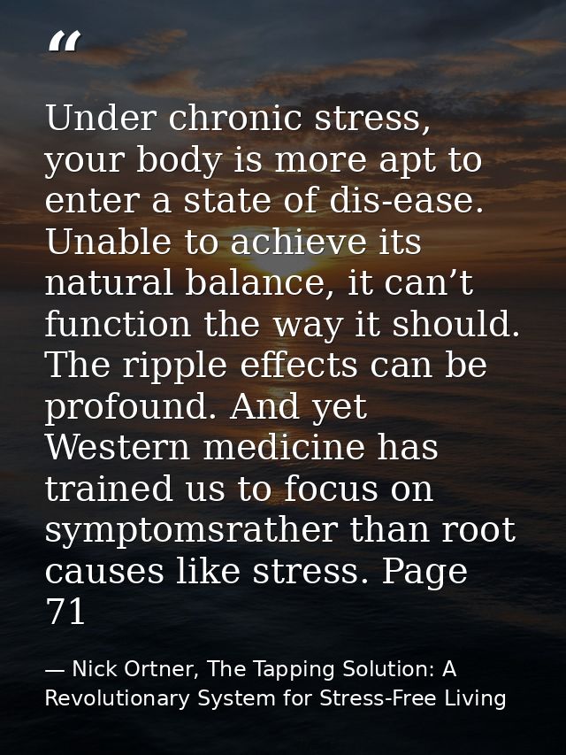 Under chronic stress, your body is more apt to enter a state of dis-ease. Unable to achieve its natural balance, it can’ — Nick Ortner, The Tapping Solution: A Revolutionary System for Stress-Free Living