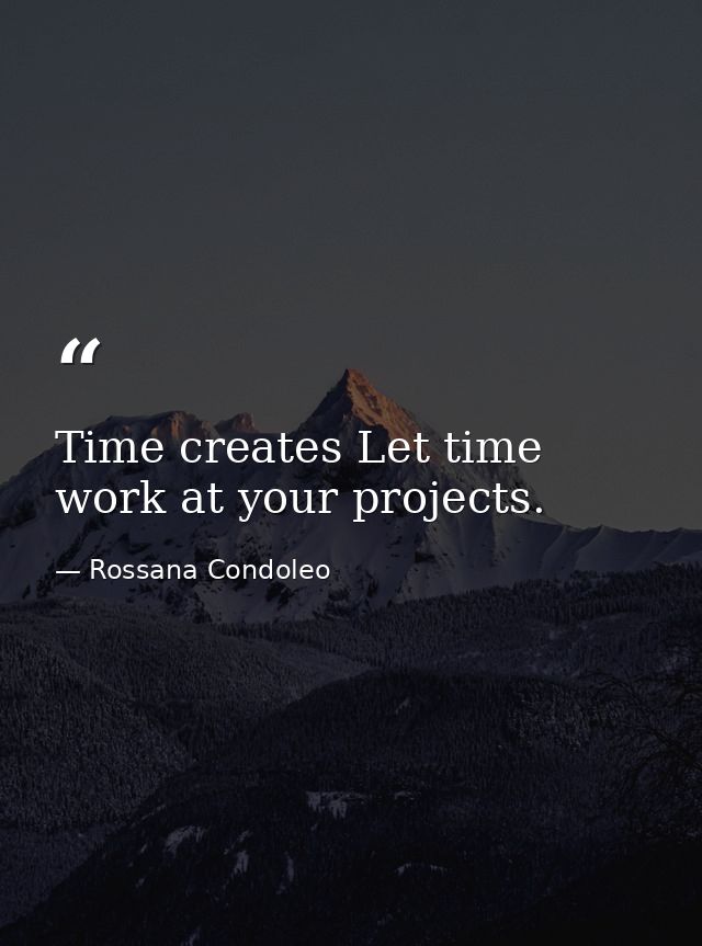 Time creates Let time work at your projects. — Rossana Condoleo