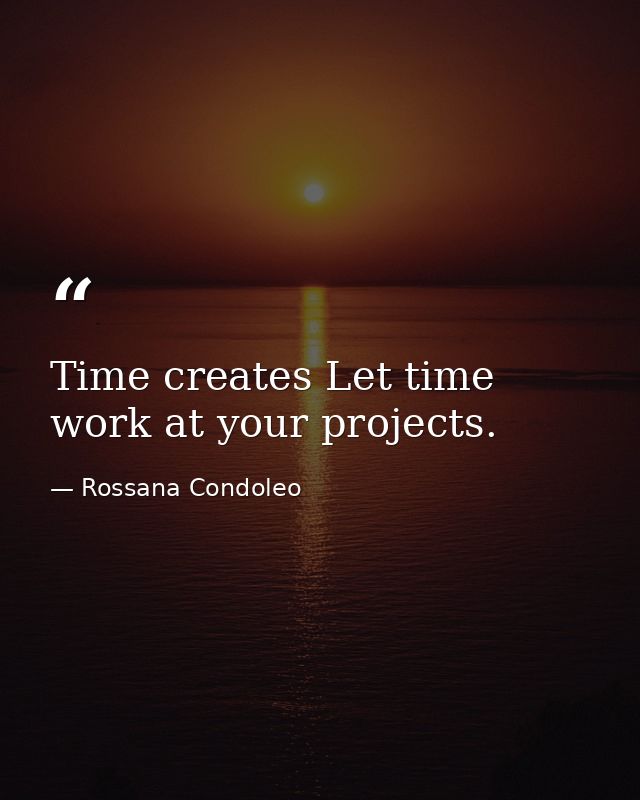 Time creates Let time work at your projects. — Rossana Condoleo