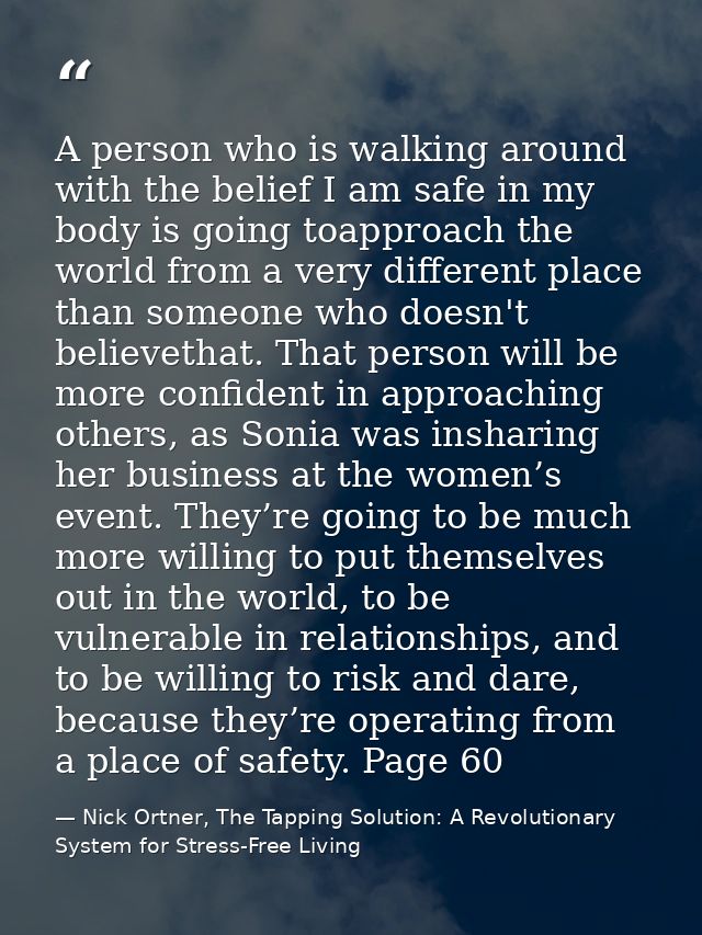 A person who is walking around with the belief I am safe in my body is going toapproach the world from a very different  — Nick Ortner, The Tapping Solution: A Revolutionary System for Stress-Free Living