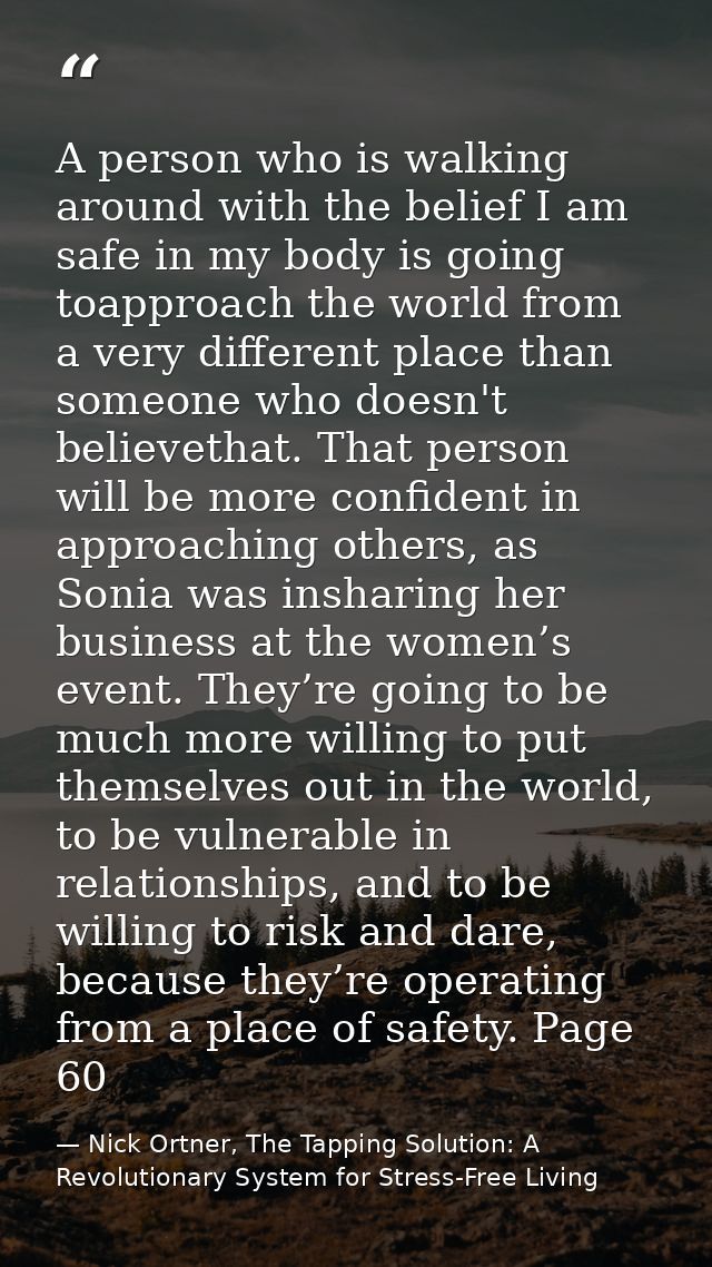 A person who is walking around with the belief I am safe in my body is going toapproach the world from a very different  — Nick Ortner, The Tapping Solution: A Revolutionary System for Stress-Free Living