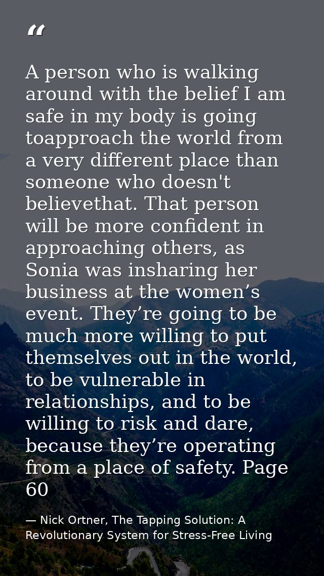 A person who is walking around with the belief I am safe in my body is going toapproach the world from a very different  — Nick Ortner, The Tapping Solution: A Revolutionary System for Stress-Free Living