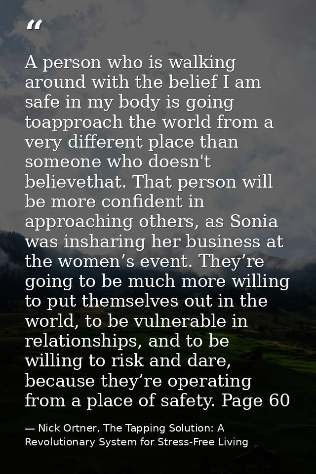 A person who is walking around with the belief I am safe in my body is going toapproach the world from a very different  — Nick Ortner, The Tapping Solution: A Revolutionary System for Stress-Free Living