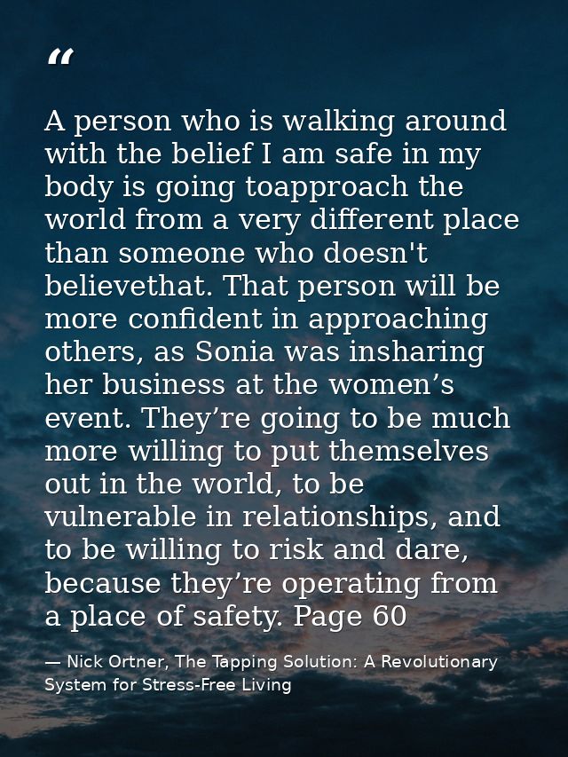 A person who is walking around with the belief I am safe in my body is going toapproach the world from a very different  — Nick Ortner, The Tapping Solution: A Revolutionary System for Stress-Free Living