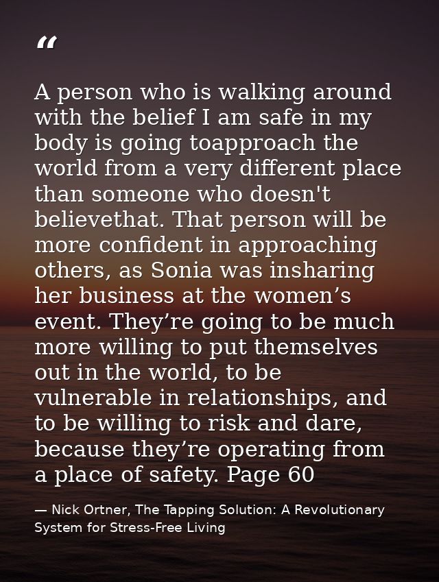 A person who is walking around with the belief I am safe in my body is going toapproach the world from a very different  — Nick Ortner, The Tapping Solution: A Revolutionary System for Stress-Free Living