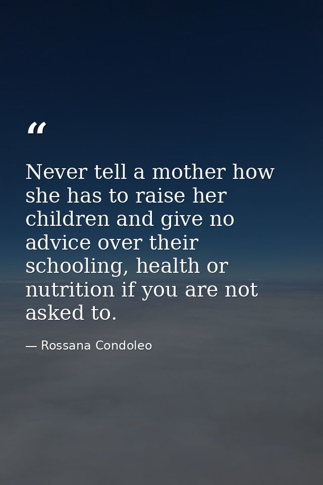 Never tell a mother how she has to raise her children and give no advice over their schooling, health or nutrition if yo — Rossana Condoleo