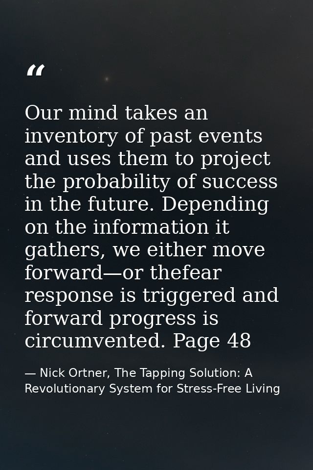 Our mind takes an inventory of past events and uses them to project the probability of success in the future. Depending  — Nick Ortner, The Tapping Solution: A Revolutionary System for Stress-Free Living