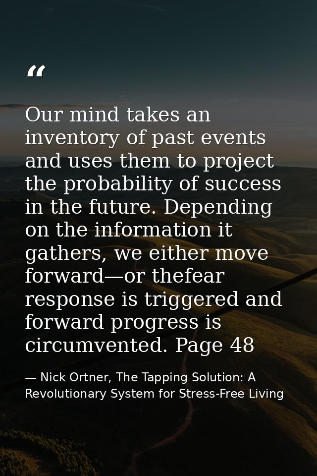Our mind takes an inventory of past events and uses them to project the probability of success in the future. Depending  — Nick Ortner, The Tapping Solution: A Revolutionary System for Stress-Free Living