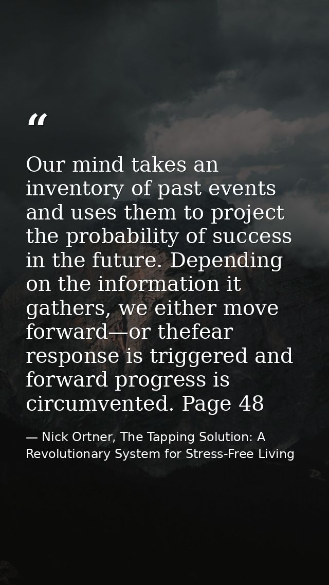 Our mind takes an inventory of past events and uses them to project the probability of success in the future. Depending  — Nick Ortner, The Tapping Solution: A Revolutionary System for Stress-Free Living