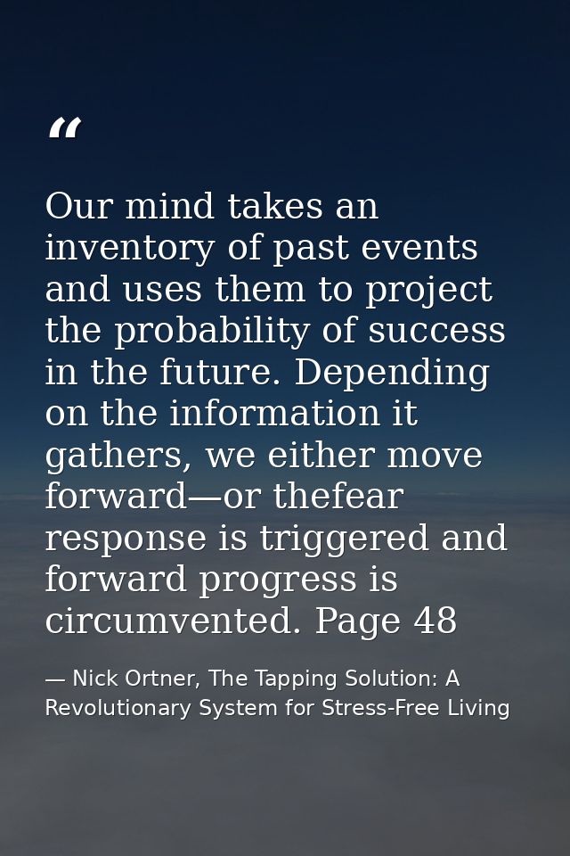 Our mind takes an inventory of past events and uses them to project the probability of success in the future. Depending  — Nick Ortner, The Tapping Solution: A Revolutionary System for Stress-Free Living