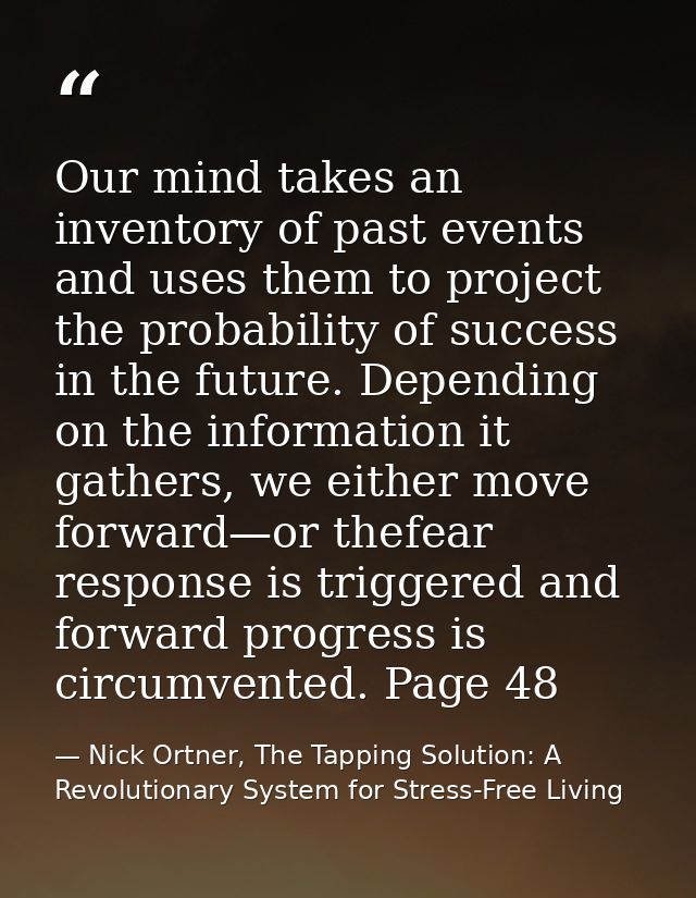 Our mind takes an inventory of past events and uses them to project the probability of success in the future. Depending  — Nick Ortner, The Tapping Solution: A Revolutionary System for Stress-Free Living
