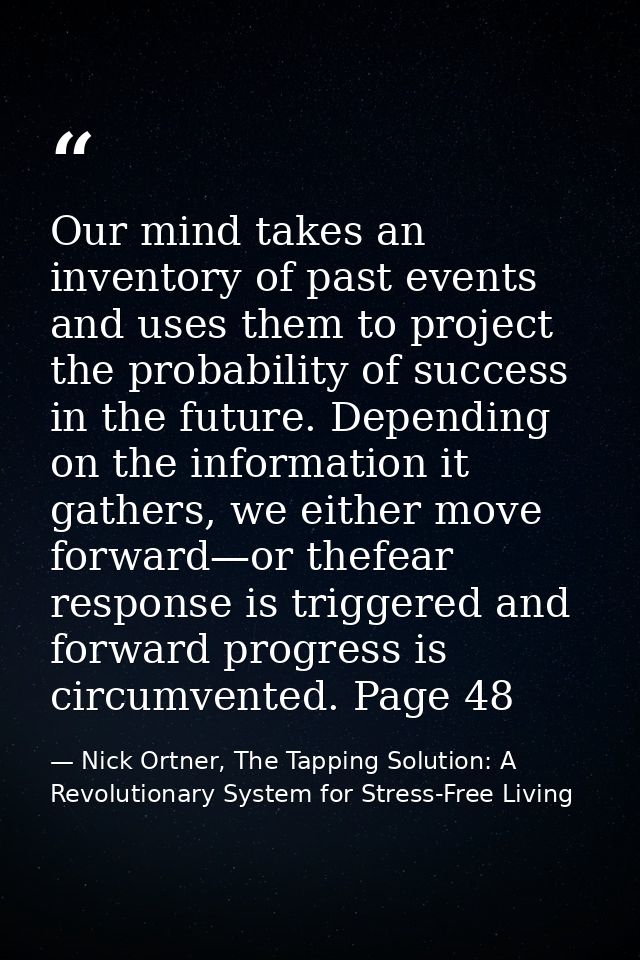 Our mind takes an inventory of past events and uses them to project the probability of success in the future. Depending  — Nick Ortner, The Tapping Solution: A Revolutionary System for Stress-Free Living