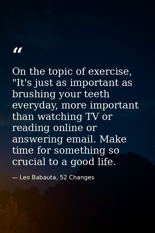 On the topic of exercise, "It's just as important as brushing your teeth everyday, more important than watching TV or re — Leo Babauta, 52 Changes