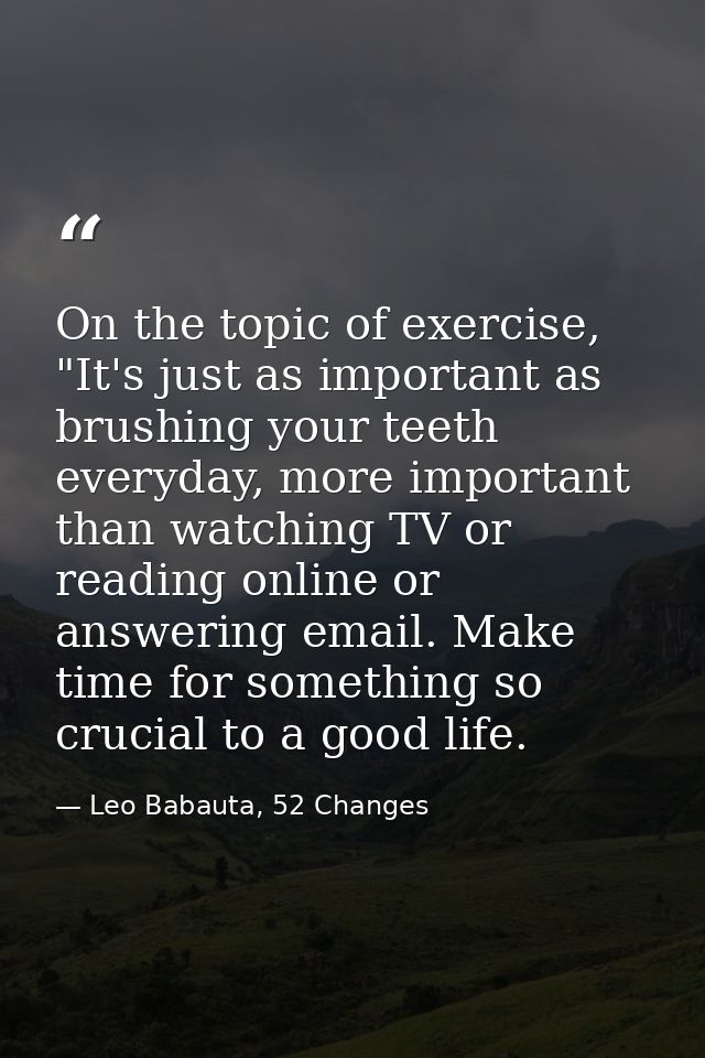 On the topic of exercise, "It's just as important as brushing your teeth everyday, more important than watching TV or re — Leo Babauta, 52 Changes