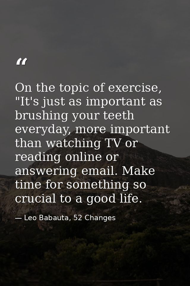 On the topic of exercise, "It's just as important as brushing your teeth everyday, more important than watching TV or re — Leo Babauta, 52 Changes